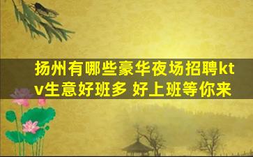 扬州有哪些豪华夜场招聘ktv生意好班多 好上班等你来